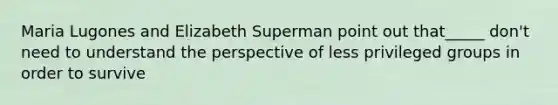 Maria Lugones and Elizabeth Superman point out that_____ don't need to understand the perspective of less privileged groups in order to survive