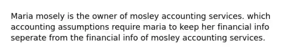 Maria mosely is the owner of mosley accounting services. which accounting assumptions require maria to keep her financial info seperate from the financial info of mosley accounting services.