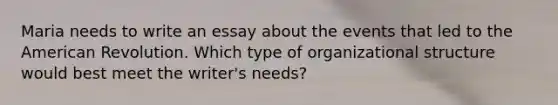 Maria needs to write an essay about the events that led to the American Revolution. Which type of organizational structure would best meet the writer's needs?