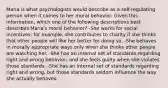 Maria is what psychologists would describe as a self-regulating person when it comes to her moral behavior. Given this information, which one of the following descriptions best describes Maria's moral behavior? -She works for social incentives; for example, she contributes to charity if she thinks that other people will like her better for doing so. -She behaves in morally appropriate ways only when she thinks other people are watching her. -She has an internal set of standards regarding right and wrong behavior, and she feels guilty when she violates those standards. -She has an internal set of standards regarding right and wrong, but those standards seldom influence the way she actually behaves.