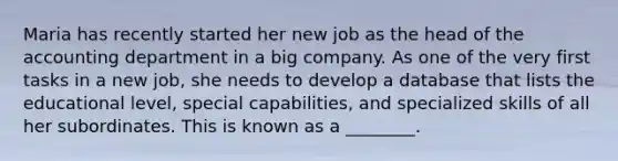 Maria has recently started her new job as the head of the accounting department in a big company. As one of the very first tasks in a new job, she needs to develop a database that lists the educational level, special capabilities, and specialized skills of all her subordinates. This is known as a ________.