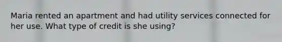 Maria rented an apartment and had utility services connected for her use. What type of credit is she using?