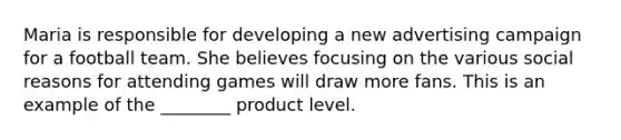 Maria is responsible for developing a new advertising campaign for a football team. She believes focusing on the various social reasons for attending games will draw more fans. This is an example of the ________ product level.