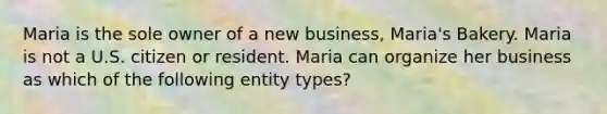 Maria is the sole owner of a new business, Maria's Bakery. Maria is not a U.S. citizen or resident. Maria can organize her business as which of the following entity types?