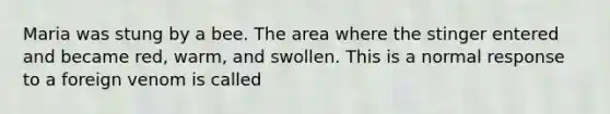 Maria was stung by a bee. The area where the stinger entered and became red, warm, and swollen. This is a normal response to a foreign venom is called