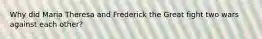 Why did Maria Theresa and Frederick the Great fight two wars against each other?