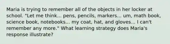 Maria is trying to remember all of the objects in her locker at school. "Let me think... pens, pencils, markers... um, math book, science book, notebooks... my coat, hat, and gloves... I can't remember any more." What learning strategy does Maria's response illustrate?