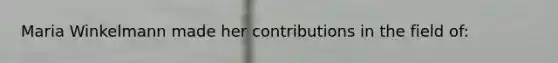 Maria Winkelmann made her contributions in the field of:
