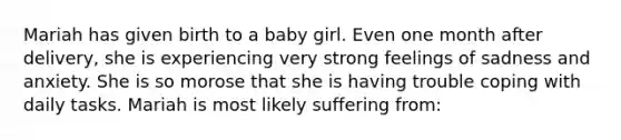 Mariah has given birth to a baby girl. Even one month after delivery, she is experiencing very strong feelings of sadness and anxiety. She is so morose that she is having trouble coping with daily tasks. Mariah is most likely suffering from: