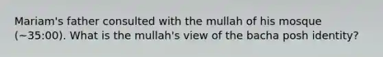 Mariam's father consulted with the mullah of his mosque (~35:00). What is the mullah's view of the bacha posh identity?