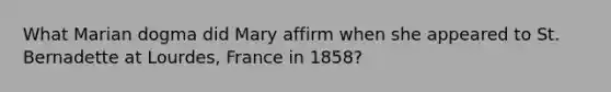 What Marian dogma did Mary affirm when she appeared to St. Bernadette at Lourdes, France in 1858?