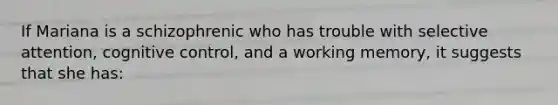 If Mariana is a schizophrenic who has trouble with selective attention, cognitive control, and a working memory, it suggests that she has: