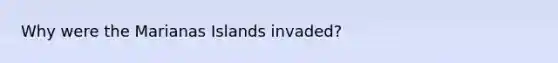 Why were the Marianas Islands invaded?