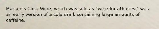 Mariani's Coca Wine, which was sold as "wine for athletes," was an early version of a cola drink containing large amounts of caffeine.