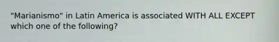 "Marianismo" in Latin America is associated WITH ALL EXCEPT which one of the following?