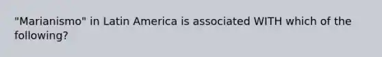 "Marianismo" in Latin America is associated WITH which of the following?