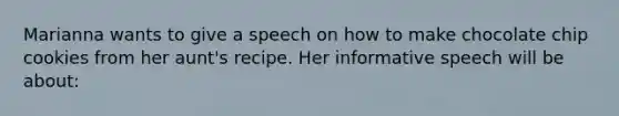 Marianna wants to give a speech on how to make chocolate chip cookies from her aunt's recipe. Her informative speech will be about: