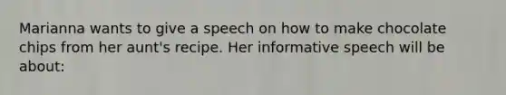 Marianna wants to give a speech on how to make chocolate chips from her aunt's recipe. Her informative speech will be about: