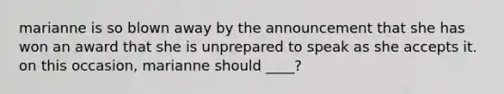 marianne is so blown away by the announcement that she has won an award that she is unprepared to speak as she accepts it. on this occasion, marianne should ____?