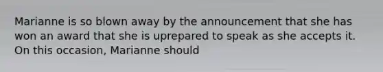 Marianne is so blown away by the announcement that she has won an award that she is uprepared to speak as she accepts it. On this occasion, Marianne should
