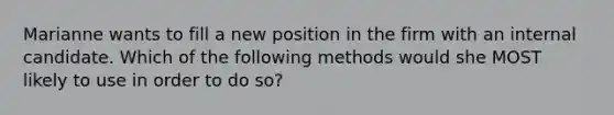 Marianne wants to fill a new position in the firm with an internal candidate. Which of the following methods would she MOST likely to use in order to do​ so?