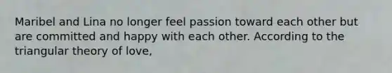 Maribel and Lina no longer feel passion toward each other but are committed and happy with each other. According to the triangular theory of love,