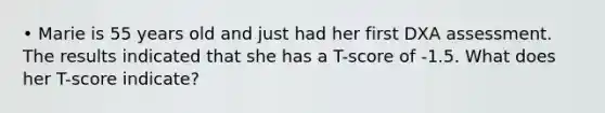 • Marie is 55 years old and just had her first DXA assessment. The results indicated that she has a T-score of -1.5. What does her T-score indicate?