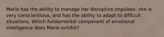 Marie has the ability to manage her disruptive impulses; she is very conscientious, and has the ability to adapt to difficult situations. Which fundamental component of emotional intelligence does Marie exhibit?