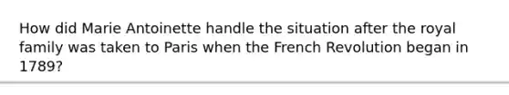 How did Marie Antoinette handle the situation after the royal family was taken to Paris when the French Revolution began in 1789?