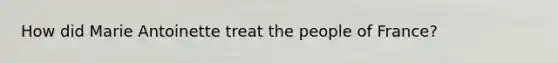 How did Marie Antoinette treat the people of France?
