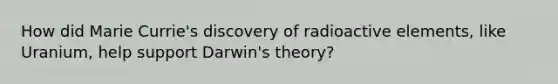 How did Marie Currie's discovery of radioactive elements, like Uranium, help support Darwin's theory?