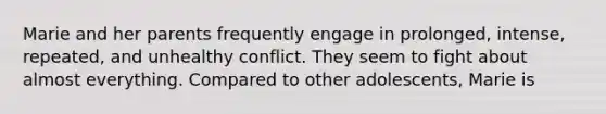 Marie and her parents frequently engage in prolonged, intense, repeated, and unhealthy conflict. They seem to fight about almost everything. Compared to other adolescents, Marie is