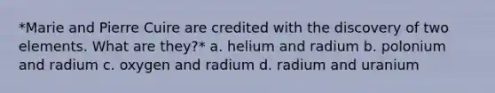 *Marie and Pierre Cuire are credited with the discovery of two elements. What are they?* a. helium and radium b. polonium and radium c. oxygen and radium d. radium and uranium