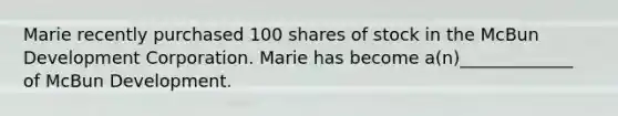 Marie recently purchased 100 shares of stock in the McBun Development Corporation. Marie has become a(n)_____________ of McBun Development.