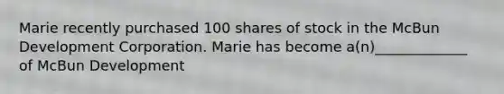 Marie recently purchased 100 shares of stock in the McBun Development Corporation. Marie has become a(n)_____________ of McBun Development