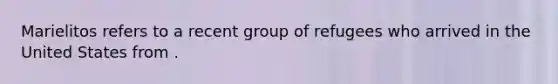 Marielitos refers to a recent group of refugees who arrived in the United States from .