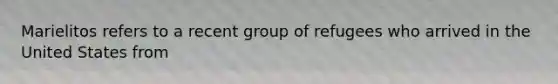 Marielitos refers to a recent group of refugees who arrived in the United States from