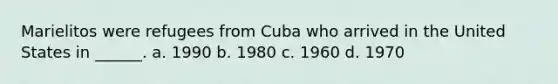 Marielitos were refugees from Cuba who arrived in the United States in ______. a. 1990 b. 1980 c. 1960 d. 1970