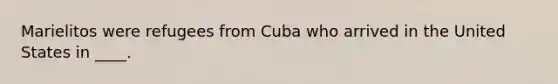 Marielitos were refugees from Cuba who arrived in the United States in ____.