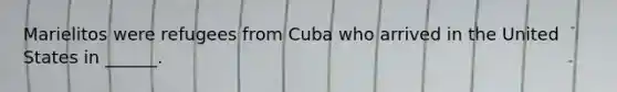 Marielitos were refugees from Cuba who arrived in the United States in ______.