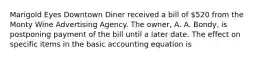 Marigold Eyes Downtown Diner received a bill of 520 from the Monty Wine Advertising Agency. The owner, A. A. Bondy, is postponing payment of the bill until a later date. The effect on specific items in the basic accounting equation is