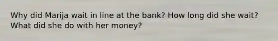 Why did Marija wait in line at the bank? How long did she wait? What did she do with her money?