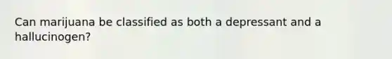 Can marijuana be classified as both a depressant and a hallucinogen?