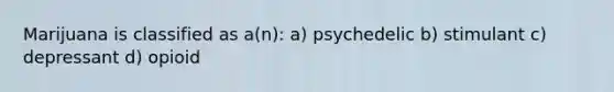 Marijuana is classified as a(n): a) psychedelic b) stimulant c) depressant d) opioid