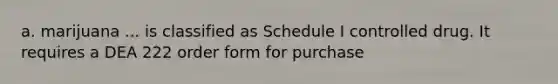 a. marijuana ... is classified as Schedule I controlled drug. It requires a DEA 222 order form for purchase