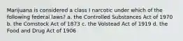 Marijuana is considered a class I narcotic under which of the following federal laws? a. the Controlled Substances Act of 1970 b. the Comstock Act of 1873 c. the Volstead Act of 1919 d. the Food and Drug Act of 1906