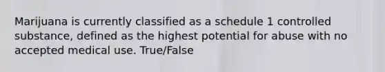 Marijuana is currently classified as a schedule 1 controlled substance, defined as the highest potential for abuse with no accepted medical use. True/False