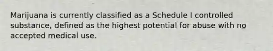 Marijuana is currently classified as a Schedule I controlled substance, defined as the highest potential for abuse with no accepted medical use.