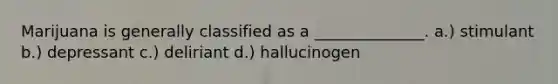 Marijuana is generally classified as a ______________. a.) stimulant b.) depressant c.) deliriant d.) hallucinogen