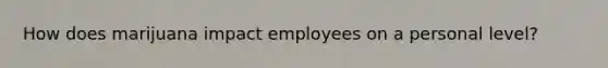 How does marijuana impact employees on a personal level?